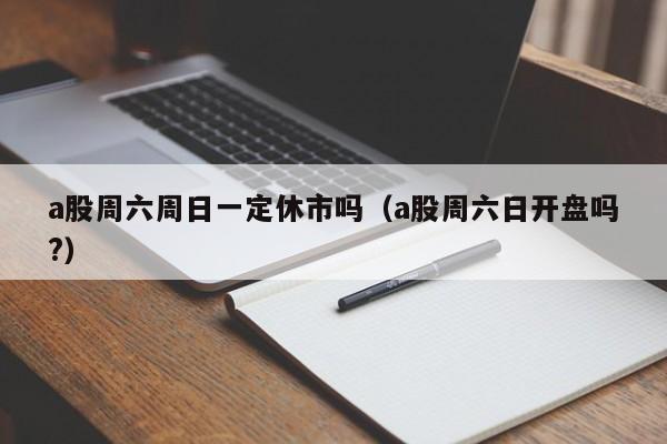 a股周六周日一定休市吗（a股周六日开盘吗?）