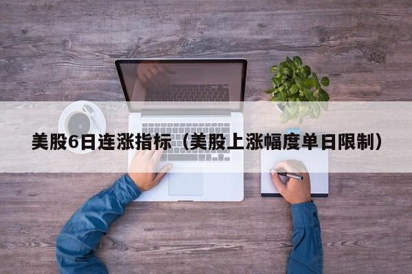 美股6日连涨指标（美股上涨幅度单日限制）