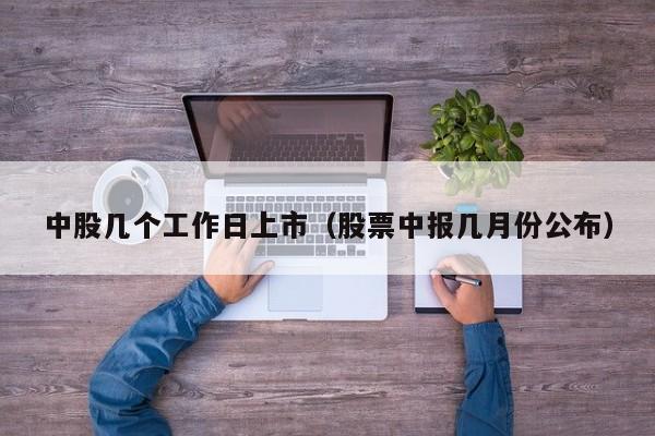 中股几个工作日上市（股票中报几月份公布）