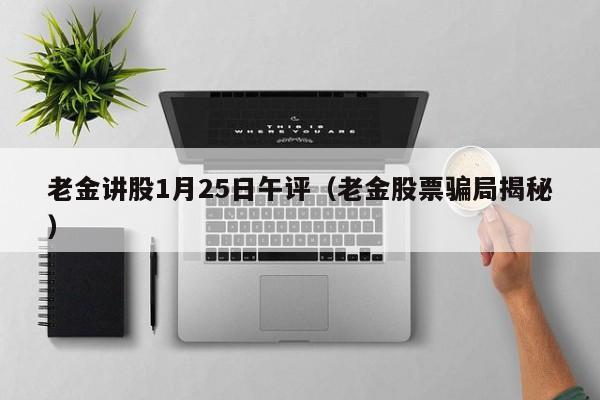 老金讲股1月25日午评（老金股票骗局揭秘）