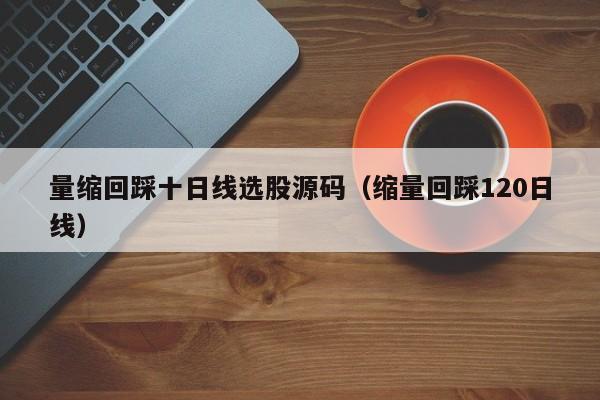 量缩回踩十日线选股源码（缩量回踩120日线）