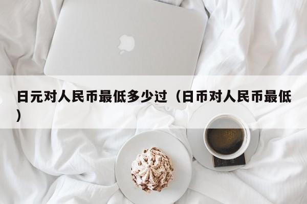 日元对人民币最低多少过（日币对人民币最低）