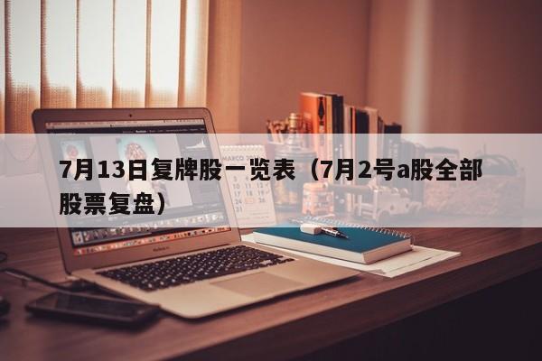 7月13日复牌股一览表（7月2号a股全部股票复盘）
