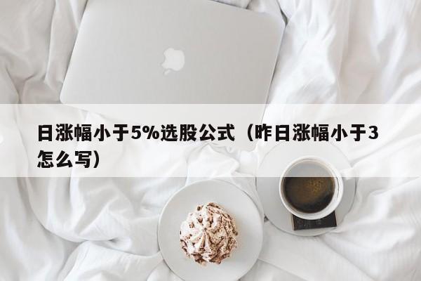 日涨幅小于5%选股公式（昨日涨幅小于3 怎么写）