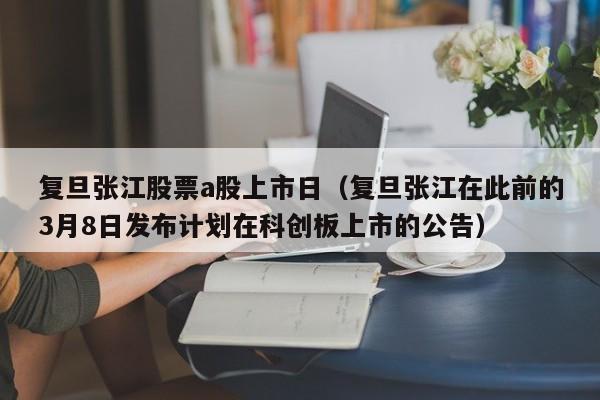 复旦张江股票a股上市日（复旦张江在此前的3月8日发布计划在科创板上市的公告）