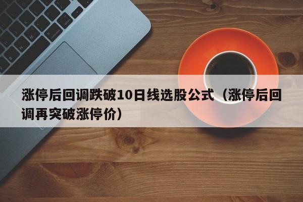 涨停后回调跌破10日线选股公式（涨停后回调再突破涨停价）