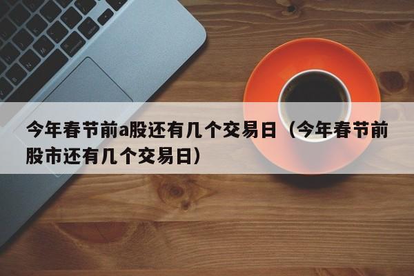 今年春节前a股还有几个交易日（今年春节前股市还有几个交易日）