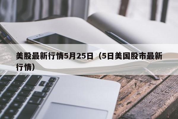 美股最新行情5月25日（5日美国股市最新行情）