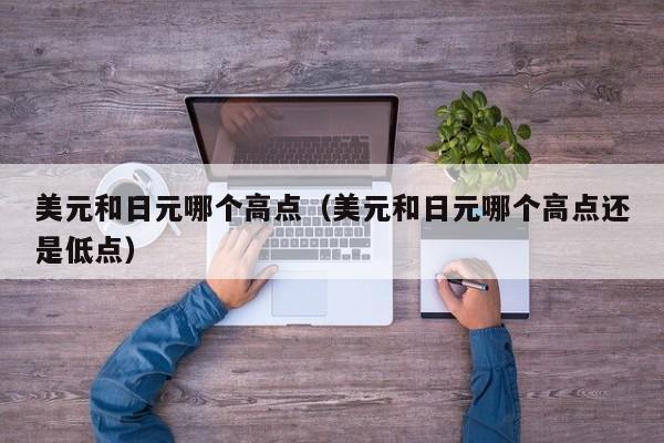 美元和日元哪个高点（美元和日元哪个高点还是低点）