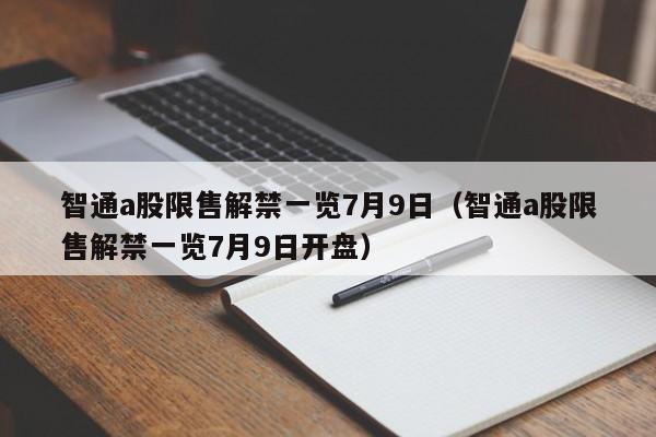 智通a股限售解禁一览7月9日（智通a股限售解禁一览7月9日开盘）