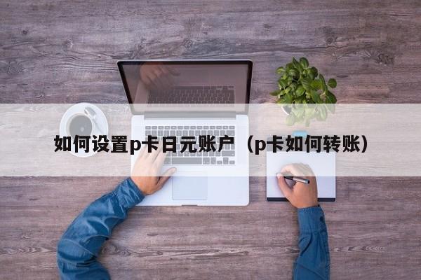 如何设置p卡日元账户（p卡如何转账）