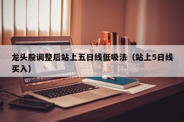 龙头股调整后站上五日线低吸法（站上5日线买入）