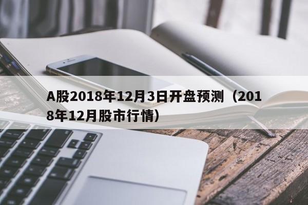 A股2018年12月3日开盘预测（2018年12月股市行情）