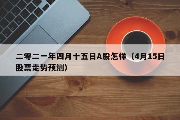 二零二一年四月十五日A股怎样（4月15日股票走势预测）