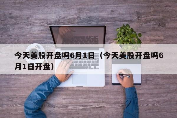 今天美股开盘吗6月1日（今天美股开盘吗6月1日开盘）