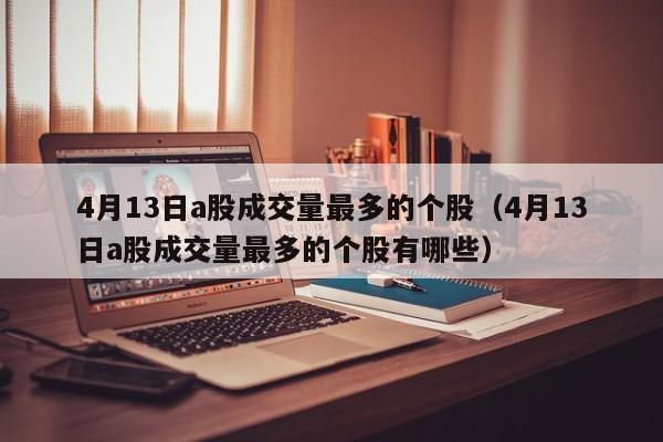 4月13日a股成交量最多的个股（4月13日a股成交量最多的个股有哪些）