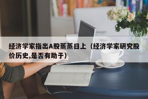 经济学家指出A股蒸蒸日上（经济学家研究股价历史,是否有助于）