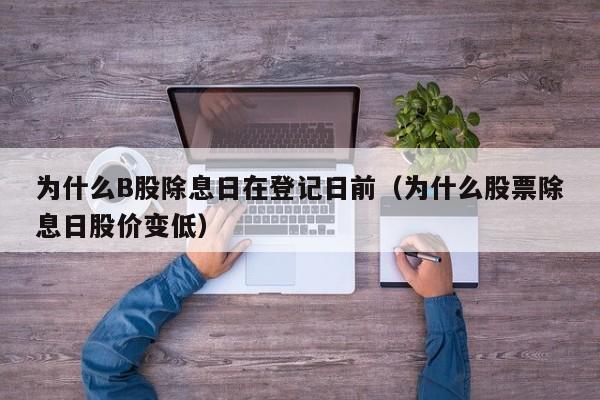 为什么B股除息日在登记日前（为什么股票除息日股价变低）