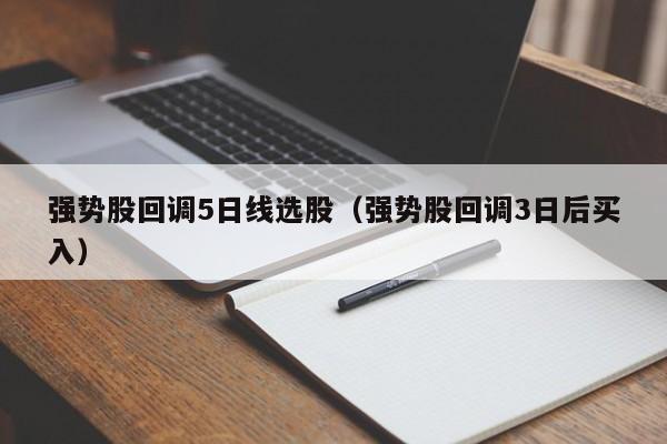 强势股回调5日线选股（强势股回调3日后买入）