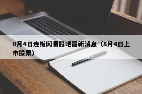 8月4日连板网易股吧最新消息（8月4日上市股票）