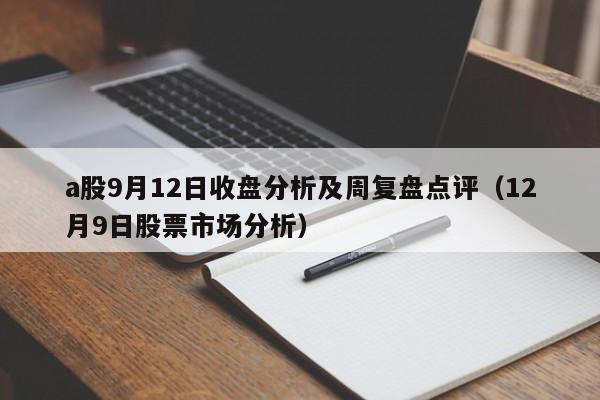 a股9月12日收盘分析及周复盘点评（12月9日股票市场分析）