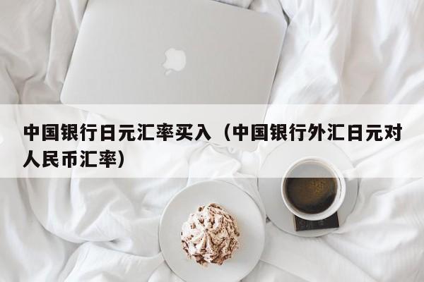 中国银行日元汇率买入（中国银行外汇日元对人民币汇率）