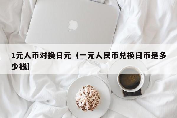 1元人币对换日元（一元人民币兑换日币是多少钱）