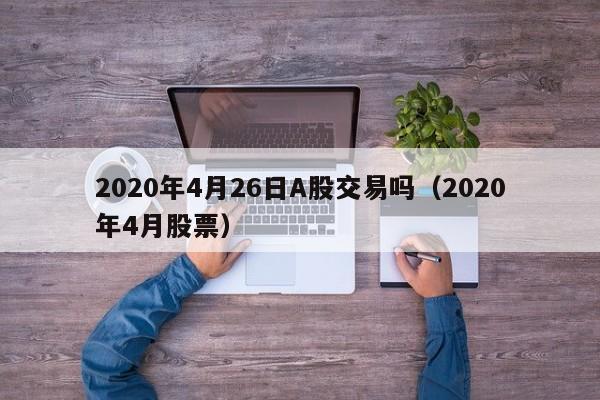 2020年4月26日A股交易吗（2020年4月股票）