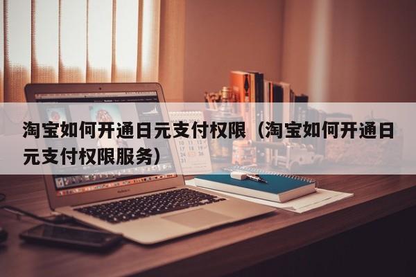 淘宝如何开通日元支付权限（淘宝如何开通日元支付权限服务）