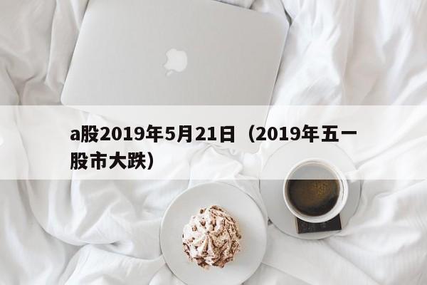 a股2019年5月21日（2019年五一股市大跌）