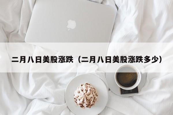 二月八日美股涨跌（二月八日美股涨跌多少）