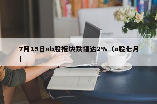 7月15日ab股板块跌幅达2%（a股七月）