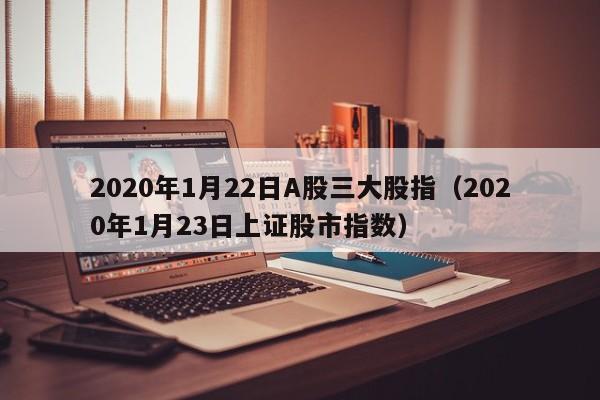 2020年1月22日A股三大股指（2020年1月23日上证股市指数）