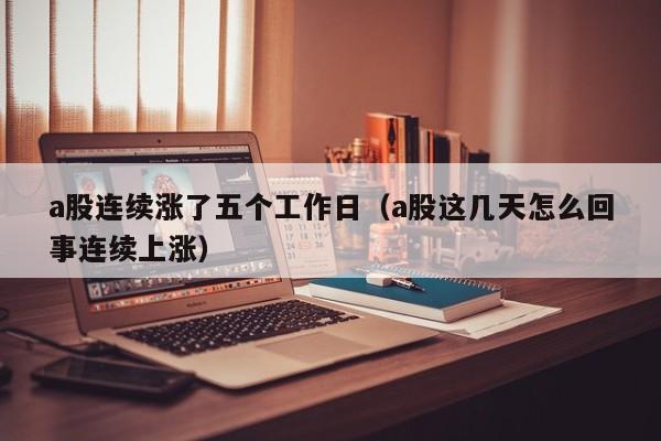 a股连续涨了五个工作日（a股这几天怎么回事连续上涨）