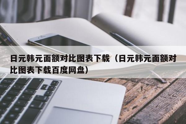 日元韩元面额对比图表下载（日元韩元面额对比图表下载百度网盘）