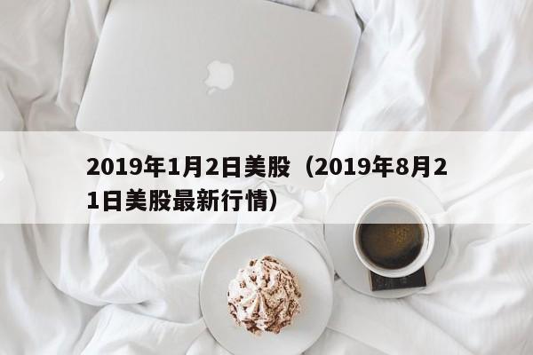 2019年1月2日美股（2019年8月21日美股最新行情）