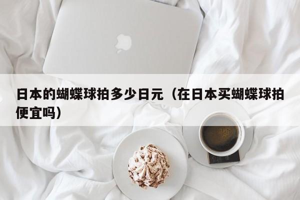 日本的蝴蝶球拍多少日元（在日本买蝴蝶球拍便宜吗）