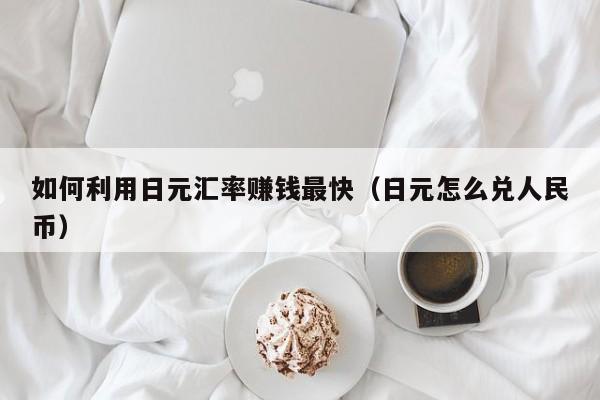 如何利用日元汇率赚钱最快（日元怎么兑人民币）
