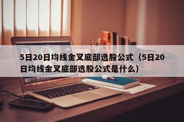 5日20日均线金叉底部选股公式（5日20日均线金叉底部选股公式是什么）