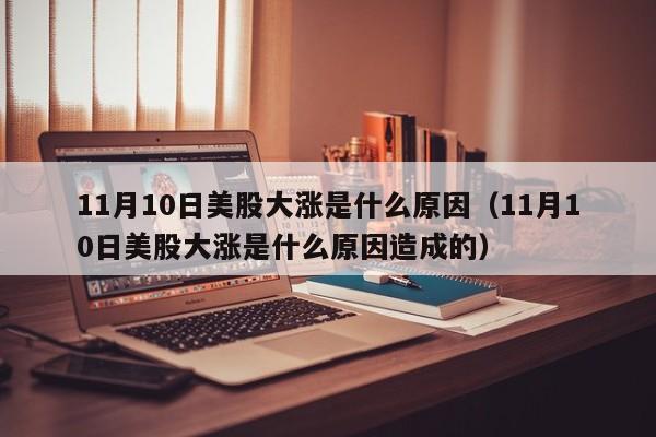 11月10日美股大涨是什么原因（11月10日美股大涨是什么原因造成的）