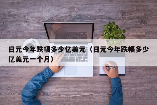 日元今年跌幅多少亿美元（日元今年跌幅多少亿美元一个月）