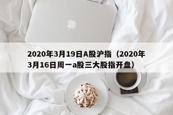 2020年3月19日A股沪指（2020年3月16日周一a股三大股指开盘）
