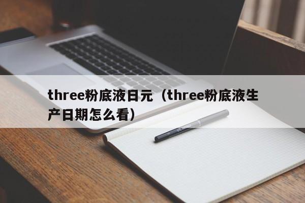 three粉底液日元（three粉底液生产日期怎么看）