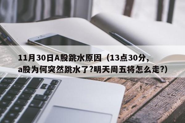 11月30日A股跳水原因（13点30分,a股为何突然跳水了?明天周五将怎么走?）