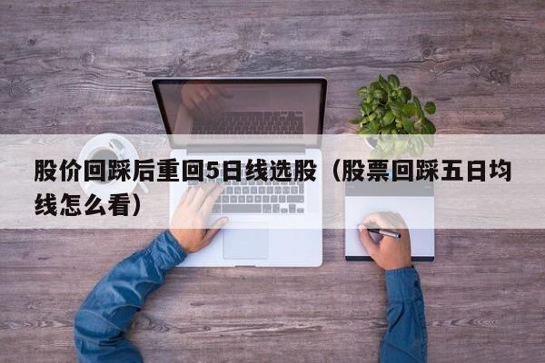 股价回踩后重回5日线选股（股票回踩五日均线怎么看）