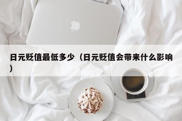 日元贬值最低多少（日元贬值会带来什么影响）