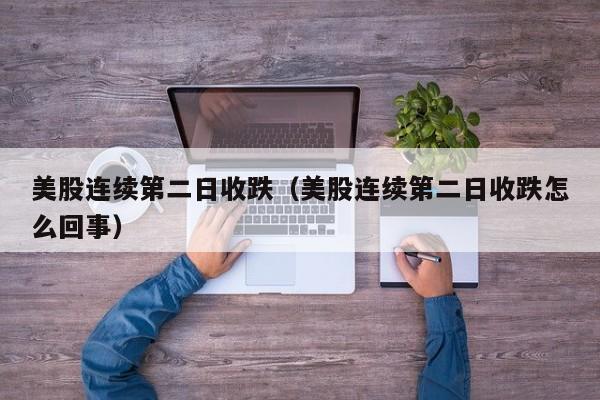 美股连续第二日收跌（美股连续第二日收跌怎么回事）