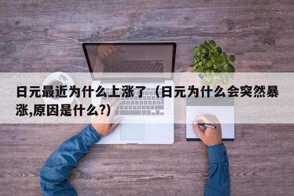 日元最近为什么上涨了（日元为什么会突然暴涨,原因是什么?）