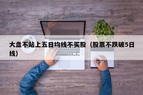 大盘不站上五日均线不买股（股票不跌破5日线）