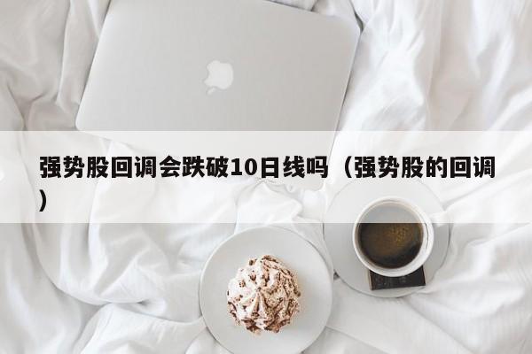 强势股回调会跌破10日线吗（强势股的回调）